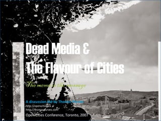 Dead Media & The Flavour of Cities  The meme is the message  A discussion led by Thomas Purves http://opencities.ca http://thomaspurves.com Open Cities Conference, Toronto, 2007 