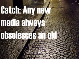 Catch: Any new media always obsolesces an old 