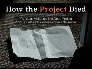 How the Project Died
The Case Video on The Dead Project
(A.K.A. How to Prevent Future Crimes in Project Management)
 