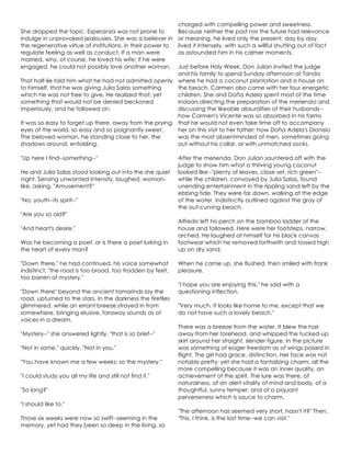 She dropped the topic. Esperanza was not prone to
indulge in unprovoked jealousies. She was a believer in
the regenerative virtue of institutions, in their power to
regulate feeling as well as conduct. If a man were
married, why, of course, he loved his wife; if he were
engaged, he could not possibly love another woman.
That half-lie told him what he had not admitted openly
to himself, that he was giving Julia Salas something
which he was not free to give. He realized that; yet
something that would not be denied beckoned
imperiously, and he followed on.
It was so easy to forget up there, away from the prying
eyes of the world, so easy and so poignantly sweet.
The beloved woman, he standing close to her, the
shadows around, enfolding.
"Up here I find--something--"
He and Julia Salas stood looking out into the she quiet
night. Sensing unwanted intensity, laughed, woman-
like, asking, "Amusement?"
"No; youth--its spirit--"
"Are you so old?"
"And heart's desire."
Was he becoming a poet, or is there a poet lurking in
the heart of every man?
"Down there," he had continued, his voice somewhat
indistinct, "the road is too broad, too trodden by feet,
too barren of mystery."
"Down there" beyond the ancient tamarinds lay the
road, upturned to the stars. In the darkness the fireflies
glimmered, while an errant breeze strayed in from
somewhere, bringing elusive, faraway sounds as of
voices in a dream.
"Mystery--" she answered lightly, "that is so brief--"
"Not in some," quickly. "Not in you."
"You have known me a few weeks; so the mystery."
"I could study you all my life and still not find it."
"So long?"
"I should like to."
Those six weeks were now so swift--seeming in the
memory, yet had they been so deep in the living, so
charged with compelling power and sweetness.
Because neither the past nor the future had relevance
or meaning, he lived only the present, day by day,
lived it intensely, with such a willful shutting out of fact
as astounded him in his calmer moments.
Just before Holy Week, Don Julian invited the judge
and his family to spend Sunday afternoon at Tanda
where he had a coconut plantation and a house on
the beach. Carmen also came with her four energetic
children. She and Doña Adela spent most of the time
indoors directing the preparation of the merienda and
discussing the likeable absurdities of their husbands--
how Carmen's Vicente was so absorbed in his farms
that he would not even take time off to accompany
her on this visit to her father; how Doña Adela's Dionisio
was the most absentminded of men, sometimes going
out without his collar, or with unmatched socks.
After the merienda, Don Julian sauntered off with the
judge to show him what a thriving young coconut
looked like--"plenty of leaves, close set, rich green"--
while the children, convoyed by Julia Salas, found
unending entertainment in the rippling sand left by the
ebbing tide. They were far down, walking at the edge
of the water, indistinctly outlined against the gray of
the out-curving beach.
Alfredo left his perch on the bamboo ladder of the
house and followed. Here were her footsteps, narrow,
arched. He laughed at himself for his black canvas
footwear which he removed forthwith and tossed high
up on dry sand.
When he came up, she flushed, then smiled with frank
pleasure.
"I hope you are enjoying this," he said with a
questioning inflection.
"Very much. It looks like home to me, except that we
do not have such a lovely beach."
There was a breeze from the water. It blew the hair
away from her forehead, and whipped the tucked-up
skirt around her straight, slender figure. In the picture
was something of eager freedom as of wings poised in
flight. The girl had grace, distinction. Her face was not
notably pretty; yet she had a tantalizing charm, all the
more compelling because it was an inner quality, an
achievement of the spirit. The lure was there, of
naturalness, of an alert vitality of mind and body, of a
thoughtful, sunny temper, and of a piquant
perverseness which is sauce to charm.
"The afternoon has seemed very short, hasn't it?" Then,
"This, I think, is the last time--we can visit."
 