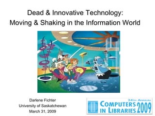 Dead & Innovative Technology:  Moving & Shaking in the Information World   Darlene Fichter University of Saskatchewan March 31, 2009 