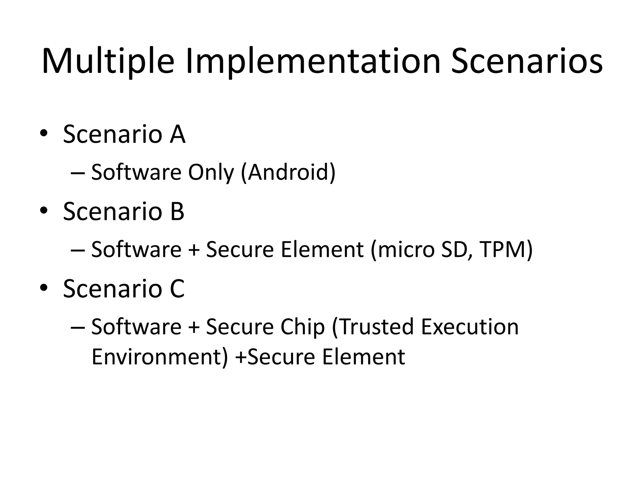 Multiple Implementation Scenarios
• Scenario A
– Software Only (Android)
• Scenario B
– Software + Secure Element (micro SD, TPM)
• Scenario C
– Software + Secure Chip (Trusted Execution
Environment) +Secure Element
 