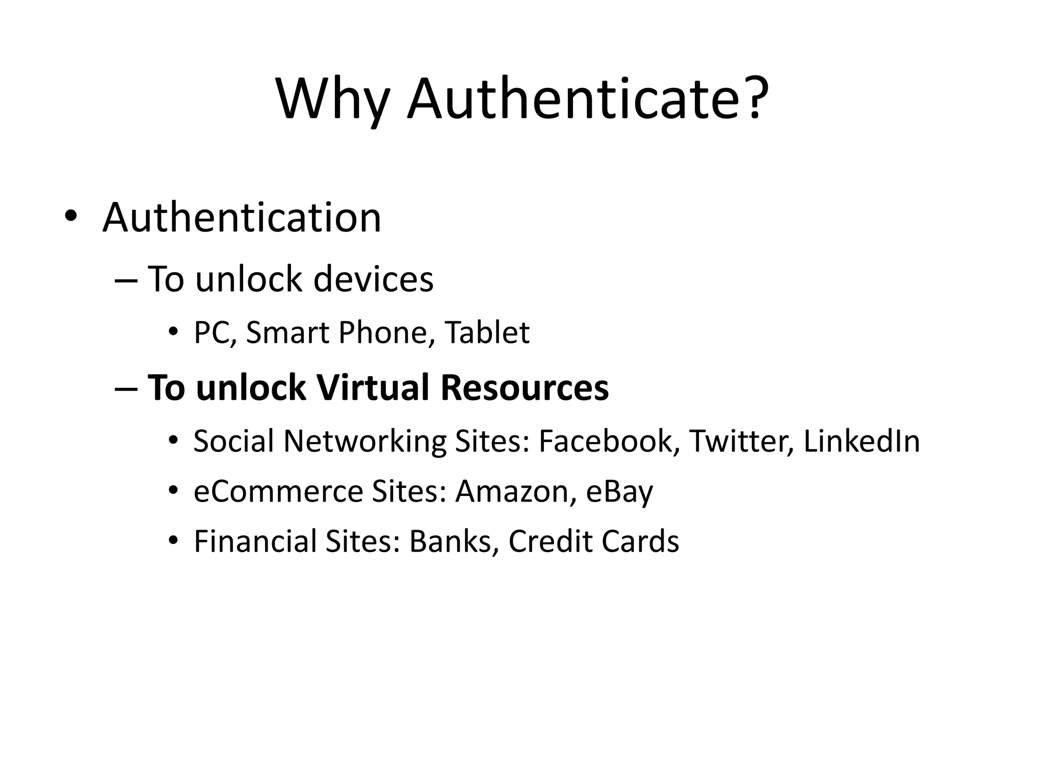 Why Authenticate?
• Authentication
– To unlock devices
• PC, Smart Phone, Tablet
– To unlock Virtual Resources
• Social Networking Sites: Facebook, Twitter, LinkedIn
• eCommerce Sites: Amazon, eBay
• Financial Sites: Banks, Credit Cards
 
