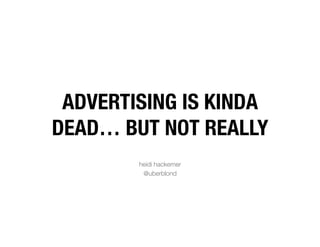 ADVERTISING IS KINDA
DEAD… BUT NOT REALLY      


        heidi hackemer
         @uberblond
 