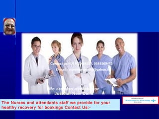 Contact us:- 011-25464531, 9818569476
E-mail:- nursingnursing@yahoo.in
The Nurses and attendants staff we provide for your
healthy recovery for bookings Contact Us:-
We are also available on
Justdial New Delhi.
 