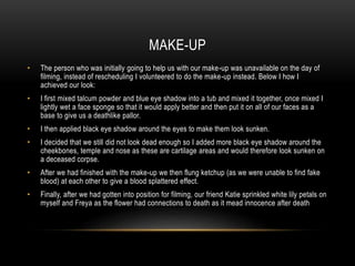 MAKE-UP
• The person who was initially going to help us with our make-up was unavailable on the day of
filming, instead of...
