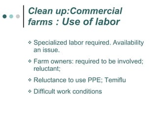 Clean up:Commercial farms  : Use of labor Specialized labor required. Availability an issue.  Farm owners: required to be involved; reluctant; Reluctance to use PPE; Temiflu  Difficult work conditions 