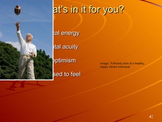 Youthful physical energy Enhanced mental acuity Confidence & optimism Feel like you used to feel What’s in it for you? Image:  Full-body shot of a healthy, happy vibrant individual  