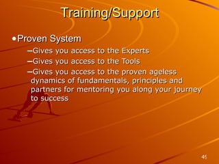 Training/Support Proven System Gives you access to the Experts Gives you access to the Tools Gives you access to the proven ageless dynamics of fundamentals, principles and partners for mentoring you along your journey to success 