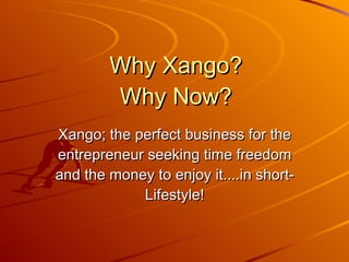 Why Xango? Why Now? Xango; the perfect business for the entrepreneur seeking time freedom and the money to enjoy it....in short-Lifestyle! 