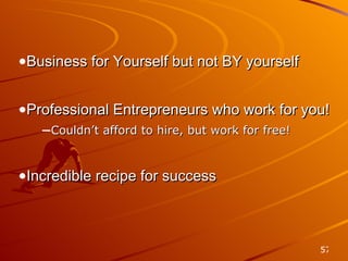 Training and Support Business for Yourself but not BY yourself Professional Entrepreneurs who work for you! Couldn’t afford to hire, but work for free! Incredible recipe for success 
