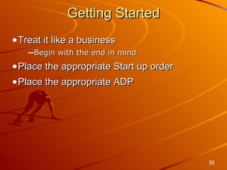Getting Started Treat it like a business Begin with the end in mind Place the appropriate Start up order Place the appropriate ADP 