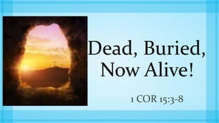 Dead, Buried,
Now Alive!
1 COR 15:3-8
 