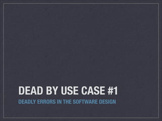 DEAD BY USE CASE #1
DEADLY ERRORS IN THE SOFTWARE DESIGN
 
