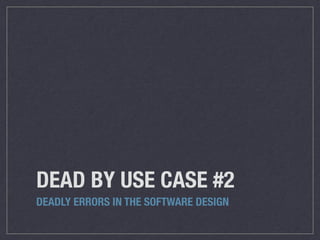 DEAD BY USE CASE #2
DEADLY ERRORS IN THE SOFTWARE DESIGN
 