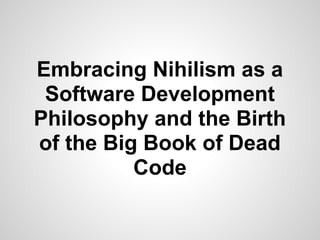 Embracing Nihilism as a
 Software Development
Philosophy and the Birth
of the Big Book of Dead
          Code
 