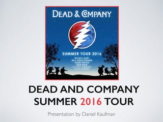 DEAD AND COMPANY
SUMMER 2016 TOUR
Presentation by Daniel Kaufman
 