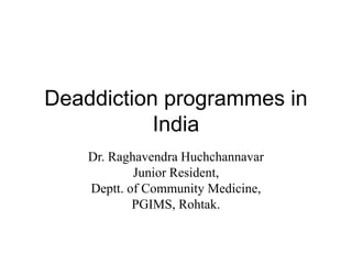 Deaddiction programmes in
India
Dr. Raghavendra Huchchannavar
Junior Resident,
Deptt. of Community Medicine,
PGIMS, Rohtak.
 