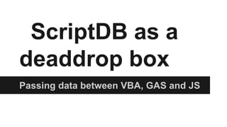 ScriptDB as a
deaddrop box
Passing data between VBA, GAS and JS

 