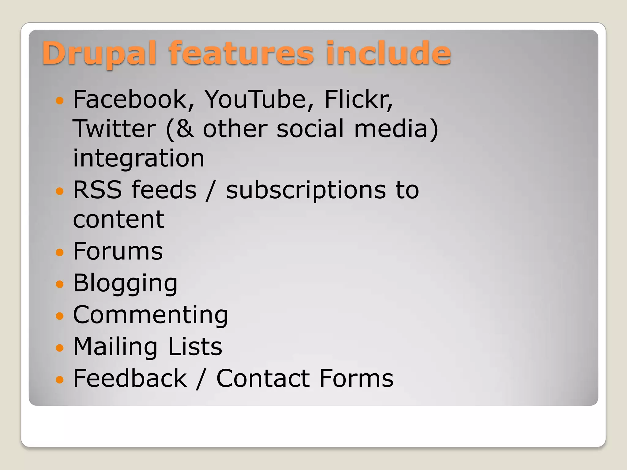 Drupal features include
Facebook, YouTube, Flickr,
Twitter (& other social media)
integration
RSS feeds / subscriptions to
content
Forums
Blogging
Commenting
Mailing Lists
Feedback / Contact Forms