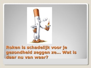 Roken is schadelijk voor je gezondheid zeggen ze... Wat is daar nu van waar? 