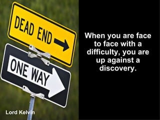 Lord Kelvin When you are face to face with a difficulty, you are up against a discovery. 