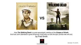 VS 
How The Walking Dead is a post-apocalyptic retelling of the Grapes of Wrath.! 
And how John Steinbeck’s great American novel tells us how the epic zombie tale will end.! 
by Fred Smith 
theonlyfredsmith.com 
October 19, 2014 
1 
 