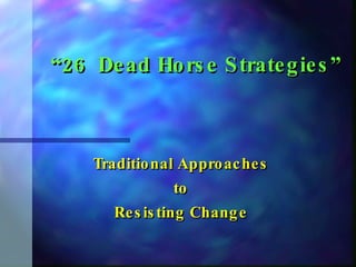 “ 26  Dead Horse Strategies” Traditional Approaches to Resisting Change 