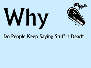 Why
Do People Keep Saying Stuff is Dead?
 