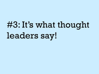 #3: It’s what thought
leaders say!
 