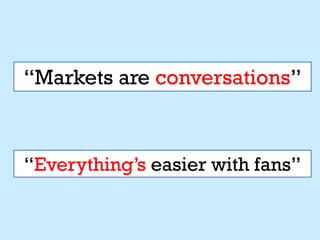 “Markets are conversations”



“Everything’s easier with fans”
 