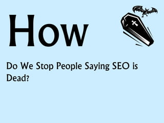 How
Do We Stop People Saying SEO is
Dead?
 