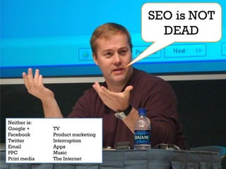 SEO is NOT
                                    DEAD




Neither is:
Google +      TV
Facebook      Product marketing
Twitter       Interruption
Email         Apps
PPC           Music
Print media   The Internet
 