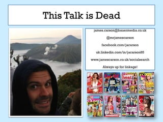 This Talk is Dead
           james.carson@bauermedia.co.uk

                   @mrjamescarson

                facebook.com/jacarson

             uk.linkedin.com/in/jacarson85

          www.jamescarson.co.uk/socialsearch

                 Always up for linkage!
 
