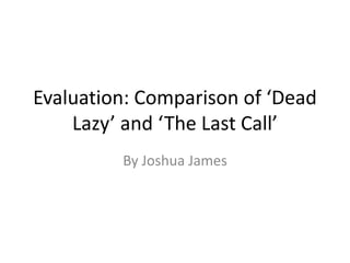 Evaluation: Comparison of ‘Dead
    Lazy’ and ‘The Last Call’
         By Joshua James
 