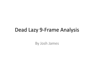 Dead Lazy 9-Frame Analysis

        By Josh James
 