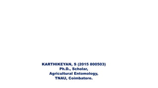 KARTHIKEYAN, S (2015 800503)
Ph.D., Scholar,
Agricultural Entomology,
TNAU, Coimbatore.
 