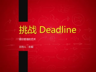 挑战 Deadline
项目管理的艺术


主持人：彭毅
 