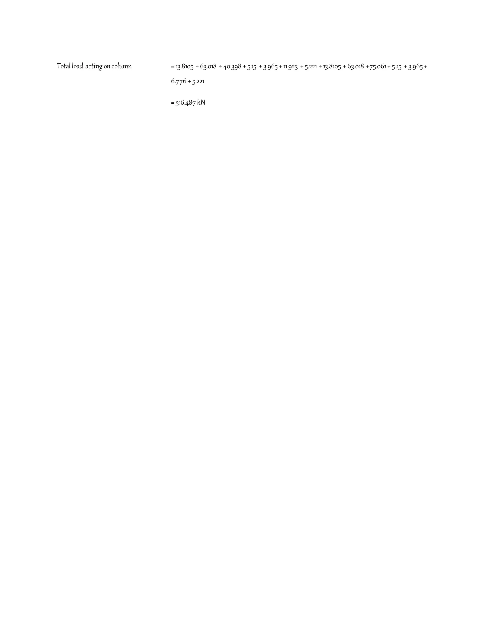 Totalload acting oncolumn =13.8105 +63.018 +40.398 +5.15 +3.965+11.923 +5.221 +13.8105 +63.018 +75.061+5.15 +3.965+
6.776+5.221
=316.487 kN
 