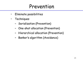 Prevention Eliminate possibilities Techniques Serialization (Prevention) One-shot allocation (Prevention) Hierarchical allocation (Prevention) Banker’s algorithm (Avoidance) 