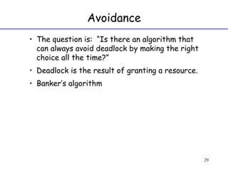 Avoidance The question is:  “Is there an algorithm that can always avoid deadlock by making the right choice all the time?” Deadlock is the result of granting a resource. Banker’s algorithm 