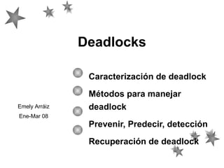 Deadlocks
Caracterización de deadlock
Métodos para manejar
deadlock
Prevenir, Predecir, detección
Recuperación de deadlock
Emely Arráiz
Ene-Mar 08
 