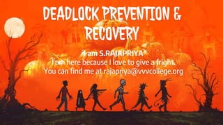DEADLOCK PREVENTION &
RECOVERY
I am S.RAJAPRIYA
I am here because I love to give a fright.
You can find me at rajapriya@vvvcollege.org
 