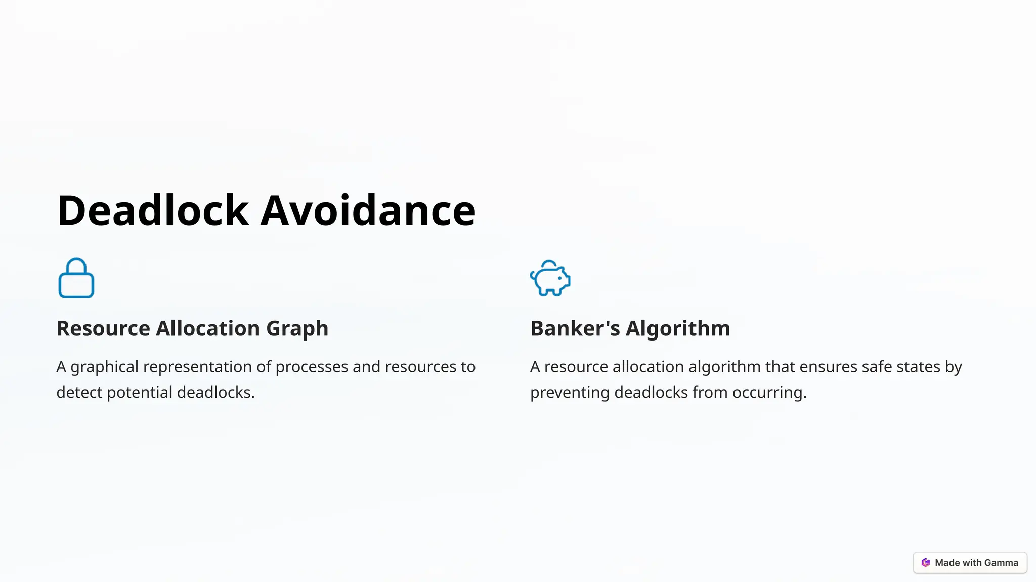 Deadlock Avoidance
Resource Allocation Graph
A graphical representation of processes and resources to
detect potential deadlocks.
Banker's Algorithm
A resource allocation algorithm that ensures safe states by
preventing deadlocks from occurring.
 