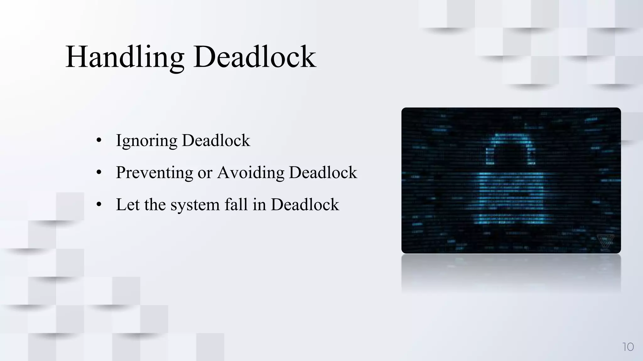 10
Handling Deadlock
• Ignoring Deadlock
• Preventing or Avoiding Deadlock
• Let the system fall in Deadlock
 