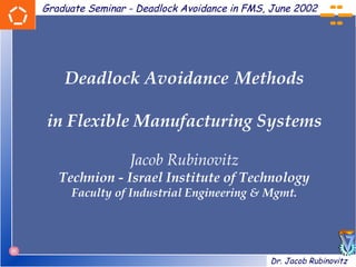 Graduate Seminar - Deadlock Avoidance in FMS, June 2002




    Deadlock Avoidance Methods

in Flexible Manufacturing Systems

                 Jacob Rubinovitz
   Technion - Israel Institute of Technology
     Faculty of Industrial Engineering & Mgmt.




                                             Dr. Jacob Rubinovitz
 