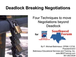 Deadlock Breaking NegotiationsDeadlock Breaking Negotiations
Four Techniques to move
Negotiations beyond
Deadlock
By F. Michael Babineaux, CPSM, C.P.M.
President/CEO
Babineaux Educational Services and Training, Inc.
www.BESTraining.com
901.853.0539
for
 