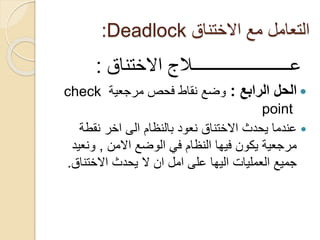 ‫االختناق‬ ‫مع‬ ‫التعامل‬
Deadlock
:
‫عــــــــــــــــــــــالج‬
‫االختناق‬
:

‫الحل‬
‫الرابع‬
:
‫مرجعية‬ ‫فحص‬ ‫نقاط‬ ‫وضع‬
check
point

‫نقطة‬ ‫اخر‬ ‫الى‬ ‫بالنظام‬ ‫نعود‬ ‫االختناق‬ ‫يحدث‬ ‫عندما‬
‫الوضع‬ ‫في‬ ‫النظام‬ ‫فيها‬ ‫يكون‬ ‫مرجعية‬
‫االمن‬
,
‫ونعي‬
‫د‬
‫االختناق‬ ‫يحدث‬ ‫ال‬ ‫ان‬ ‫امل‬ ‫على‬ ‫اليها‬ ‫العمليات‬ ‫جميع‬
.
 