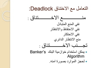 ‫االختناق‬ ‫مع‬ ‫التعامل‬
Deadlock
:
‫منـــــــــــــــع‬
‫االخــــــــــتناق‬
:
‫المتبادل‬ ‫المنع‬ ‫نفي‬
‫واالنتظار‬ ‫االحتفاظ‬ ‫نفي‬
‫االحتكار‬ ‫نفي‬
‫الدائري‬ ‫االنتظار‬ ‫منع‬
‫تجــــنب‬
‫االخــــــــــتناق‬
:

‫استخدام‬ ‫يمكن‬
‫خوازمية‬
‫البنك‬
Banker’s
Algorithm

‫امنه‬ ‫بصورة‬ ‫الموارد‬ ‫لحجز‬
.
 