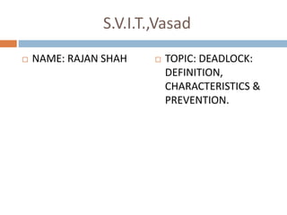 S.V.I.T.,Vasad
 NAME: RAJAN SHAH  TOPIC: DEADLOCK:
DEFINITION,
CHARACTERISTICS &
PREVENTION.
 